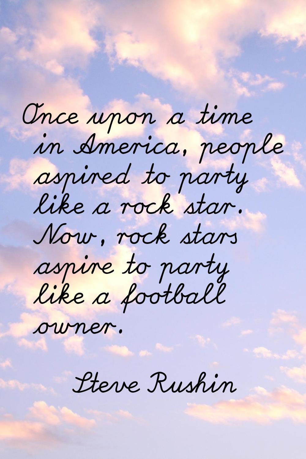 Once upon a time in America, people aspired to party like a rock star. Now, rock stars aspire to pa