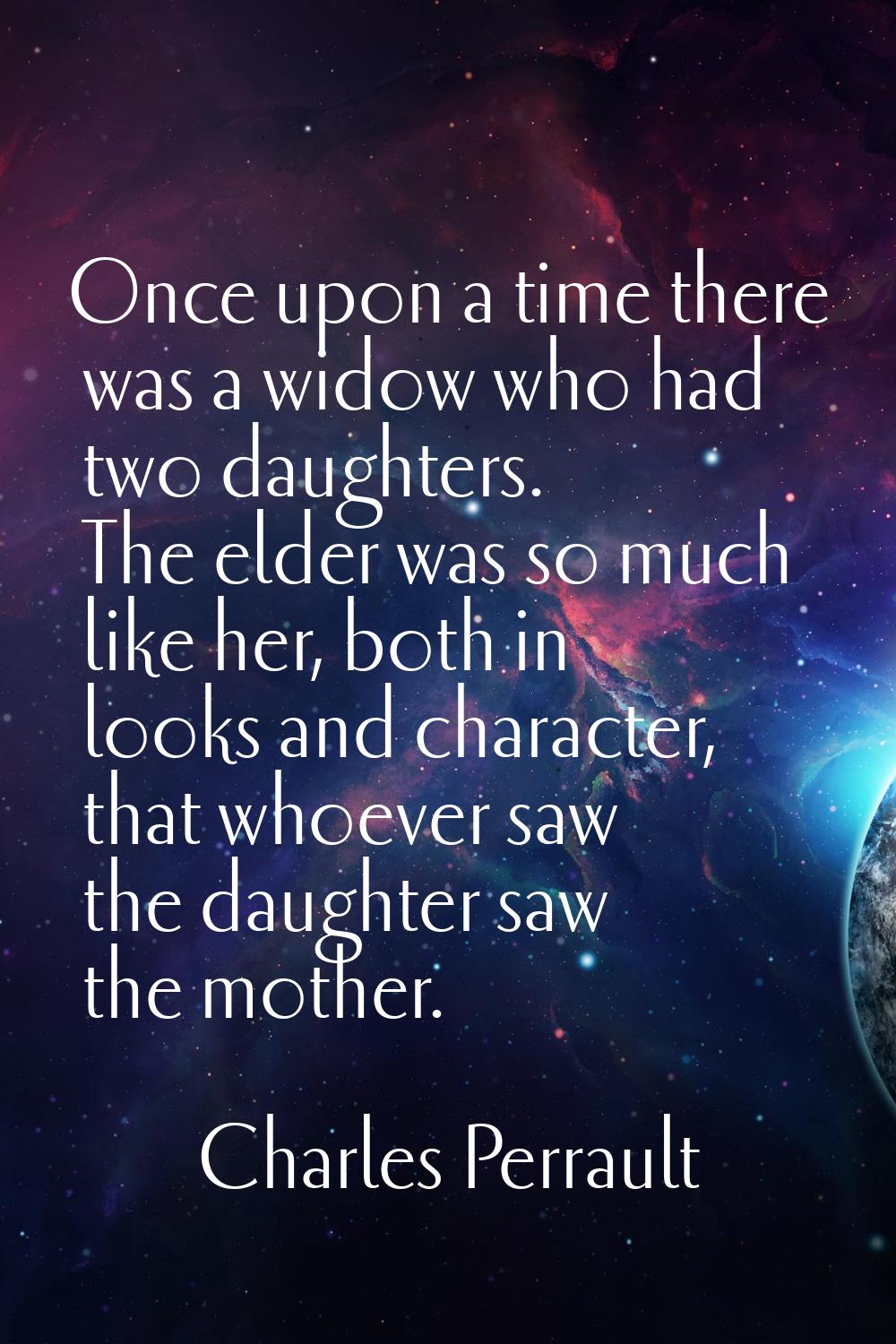 Once upon a time there was a widow who had two daughters. The elder was so much like her, both in l