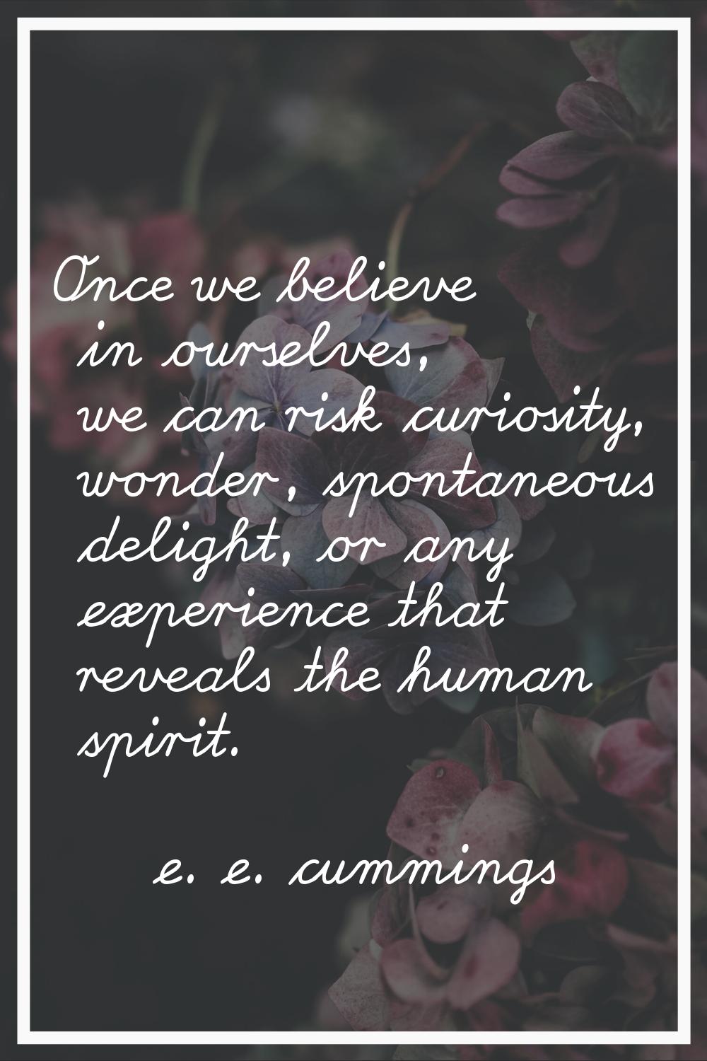 Once we believe in ourselves, we can risk curiosity, wonder, spontaneous delight, or any experience