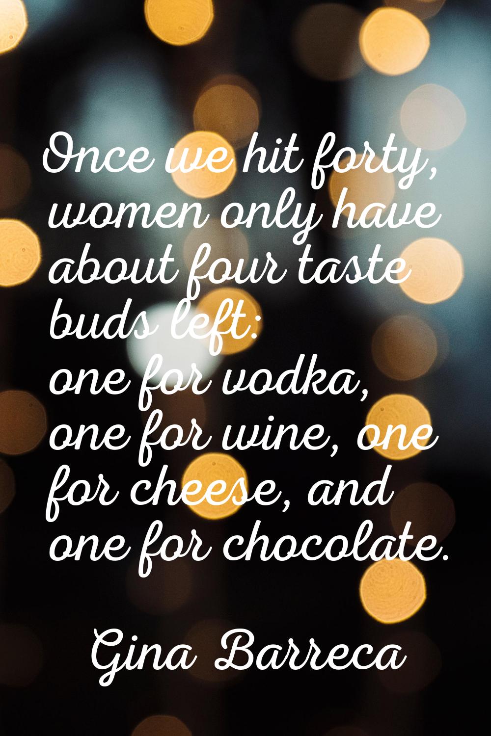 Once we hit forty, women only have about four taste buds left: one for vodka, one for wine, one for