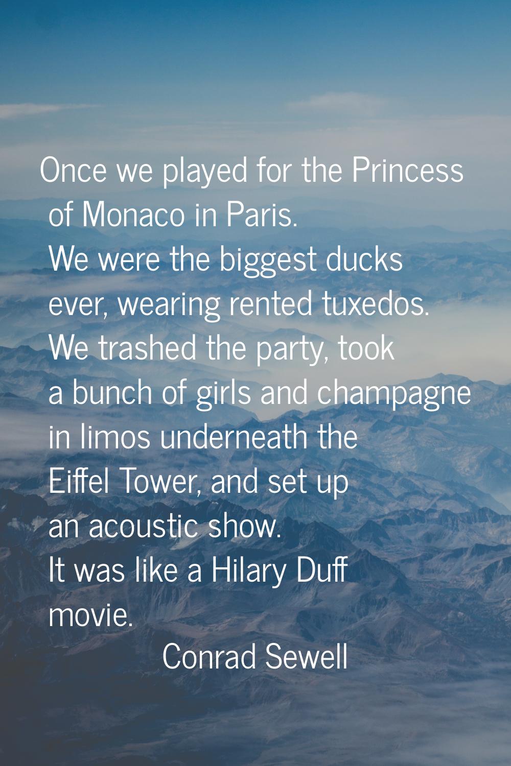 Once we played for the Princess of Monaco in Paris. We were the biggest ducks ever, wearing rented 