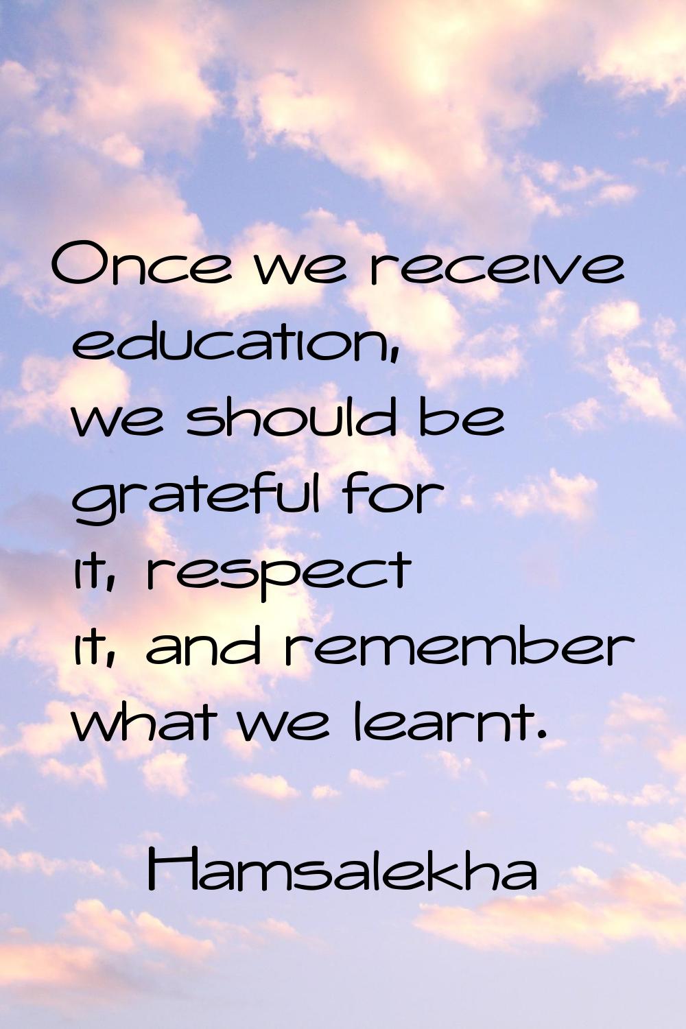 Once we receive education, we should be grateful for it, respect it, and remember what we learnt.