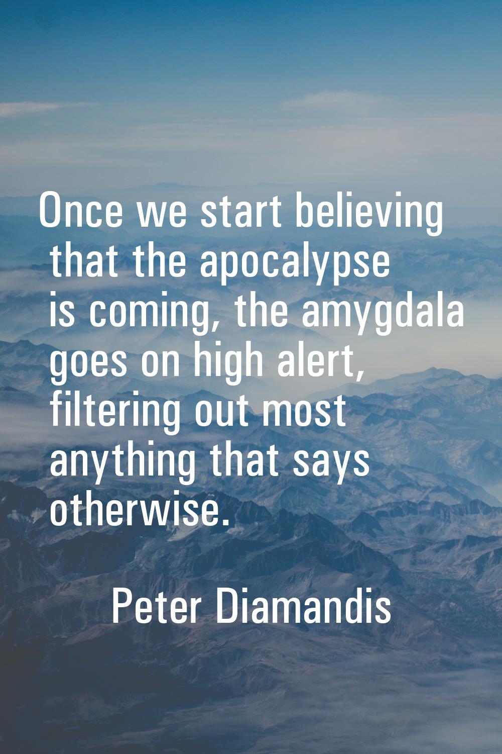 Once we start believing that the apocalypse is coming, the amygdala goes on high alert, filtering o