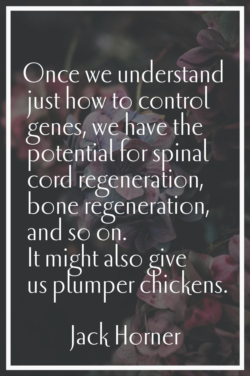 Once we understand just how to control genes, we have the potential for spinal cord regeneration, b