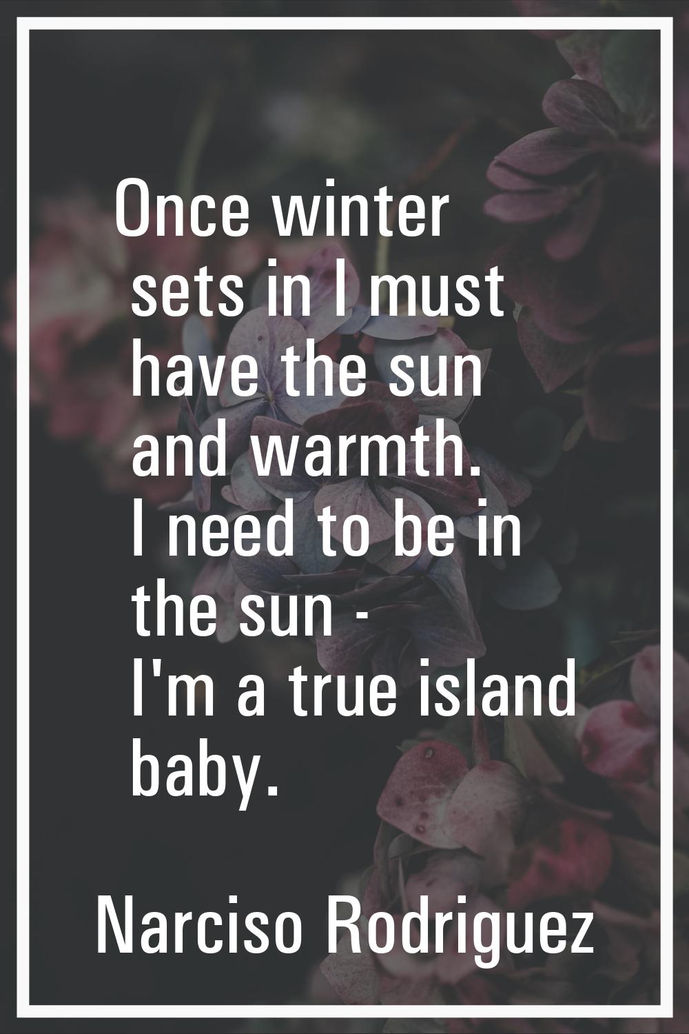 Once winter sets in I must have the sun and warmth. I need to be in the sun - I'm a true island bab