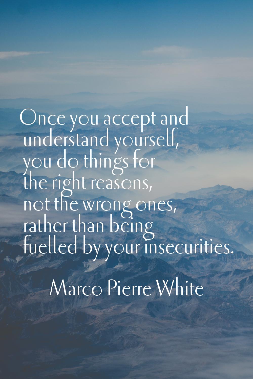 Once you accept and understand yourself, you do things for the right reasons, not the wrong ones, r