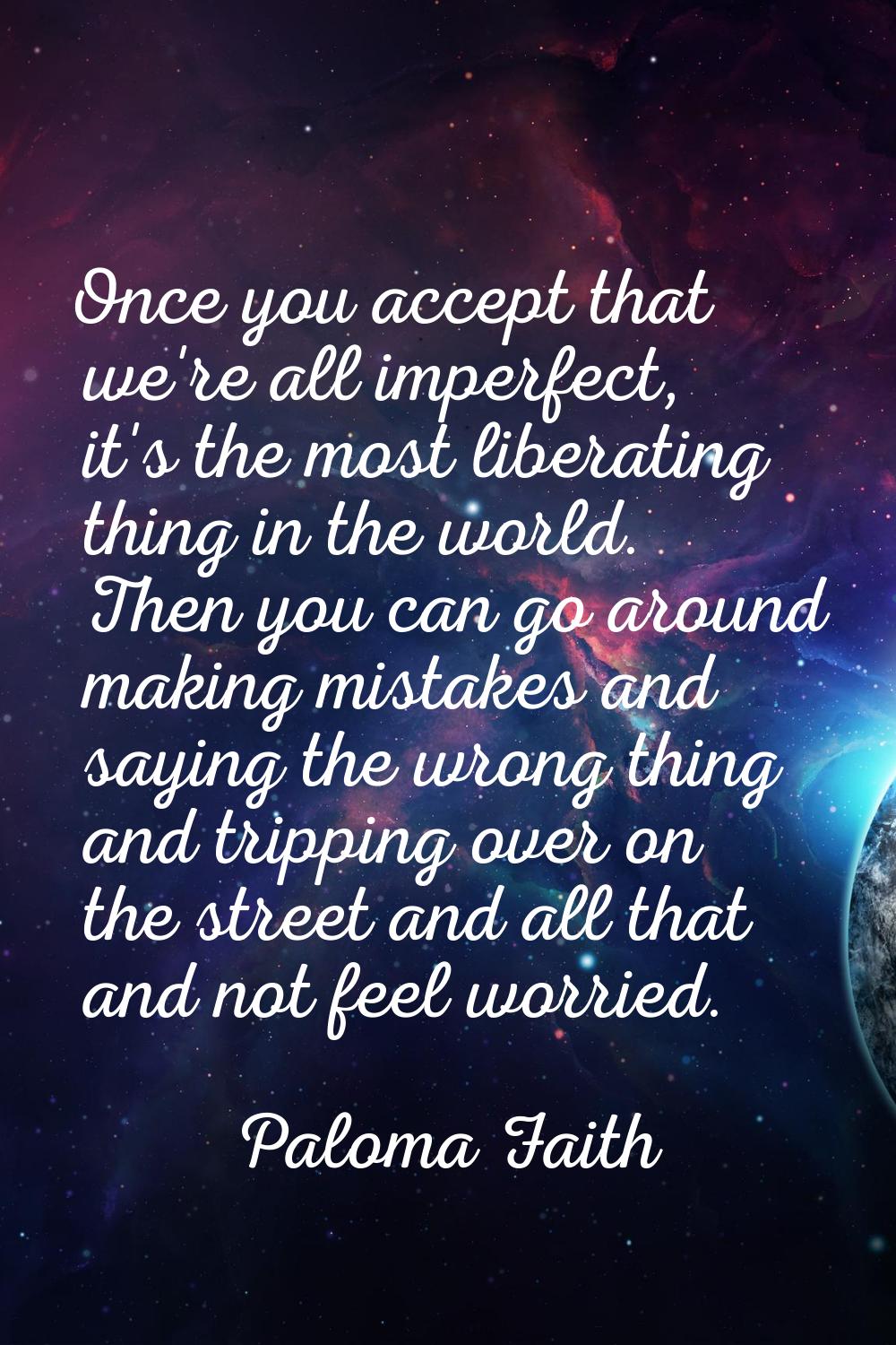 Once you accept that we're all imperfect, it's the most liberating thing in the world. Then you can