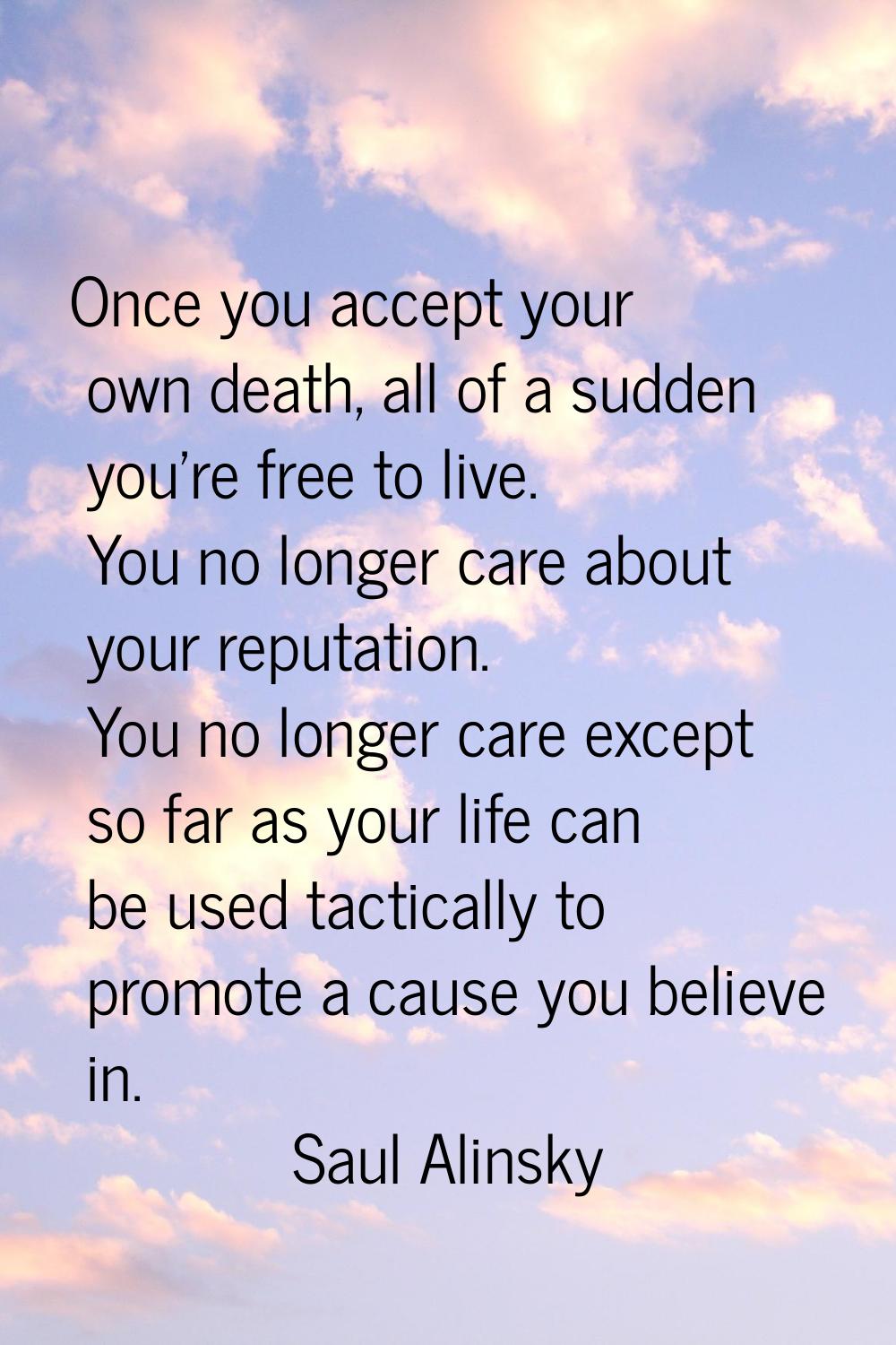 Once you accept your own death, all of a sudden you're free to live. You no longer care about your 