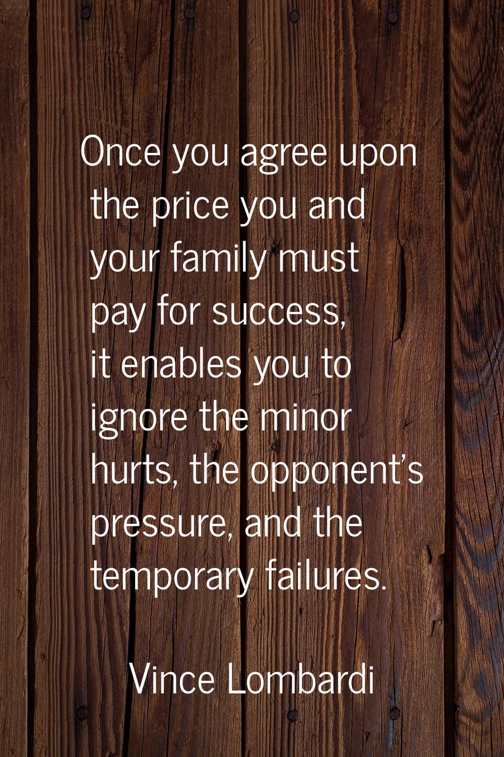 Once you agree upon the price you and your family must pay for success, it enables you to ignore th