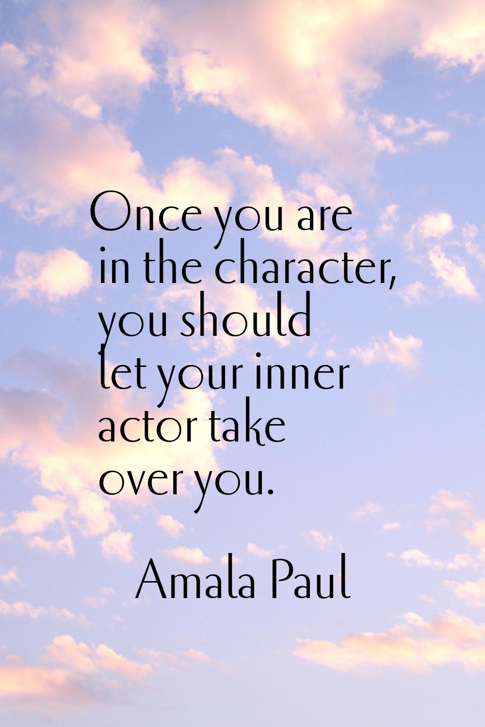 Once you are in the character, you should let your inner actor take over you.