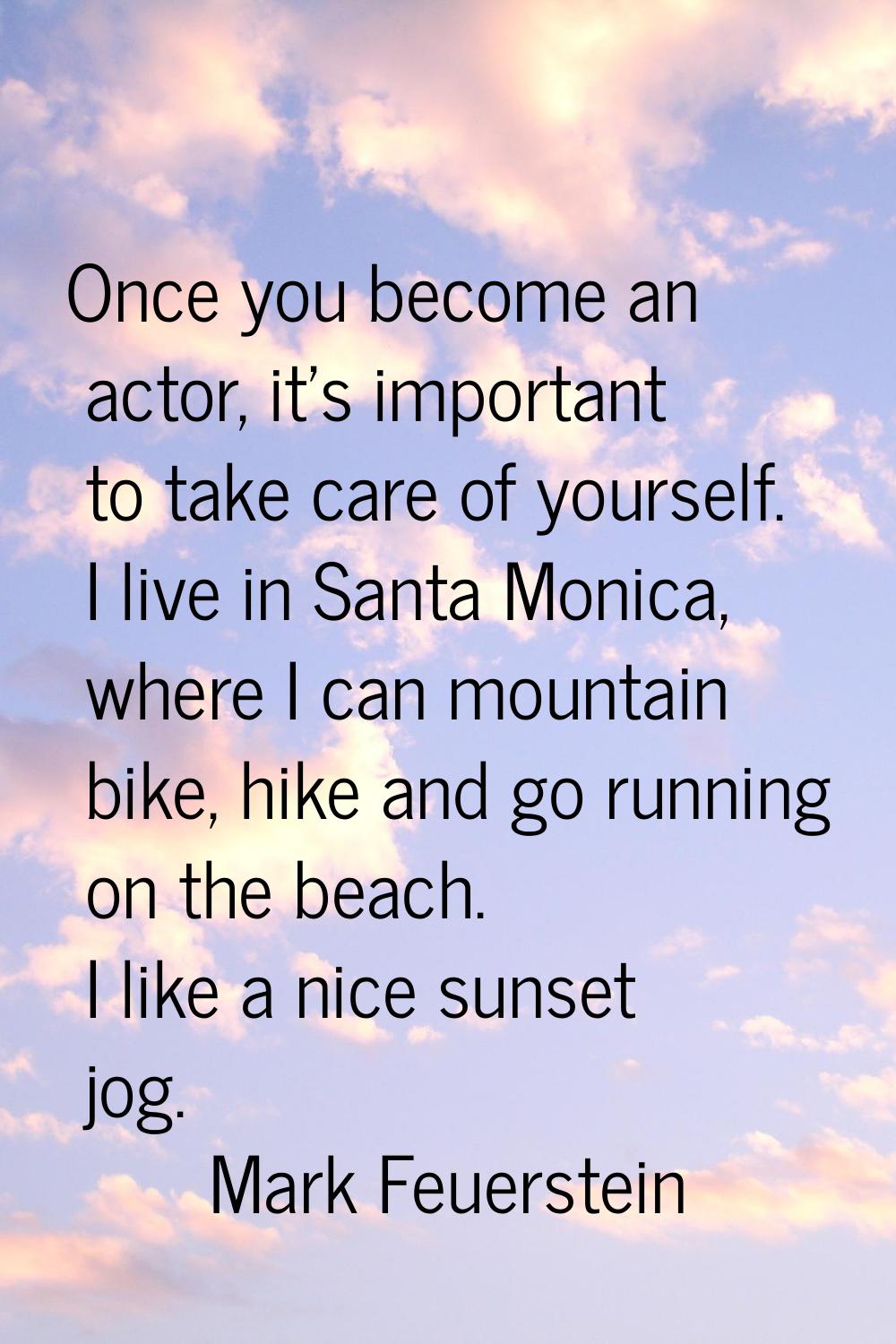Once you become an actor, it's important to take care of yourself. I live in Santa Monica, where I 