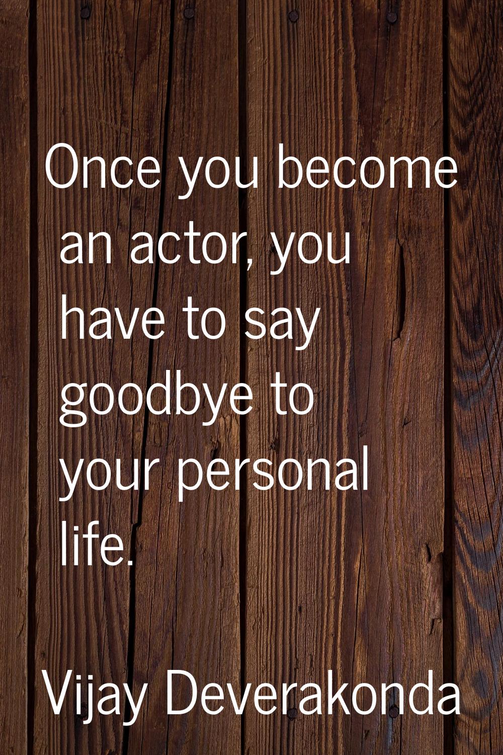 Once you become an actor, you have to say goodbye to your personal life.