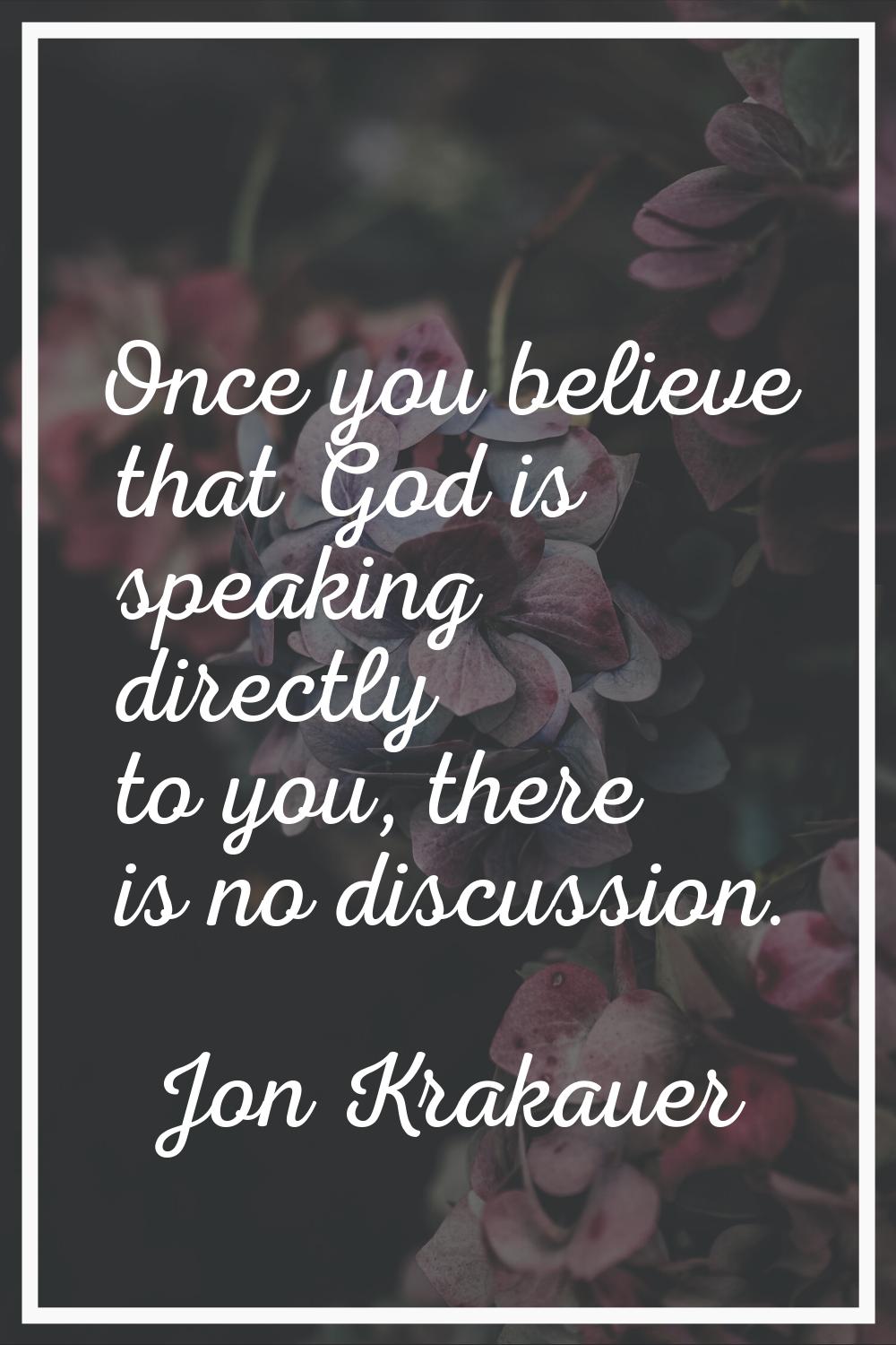 Once you believe that God is speaking directly to you, there is no discussion.