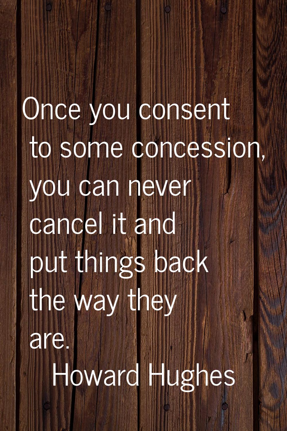 Once you consent to some concession, you can never cancel it and put things back the way they are.