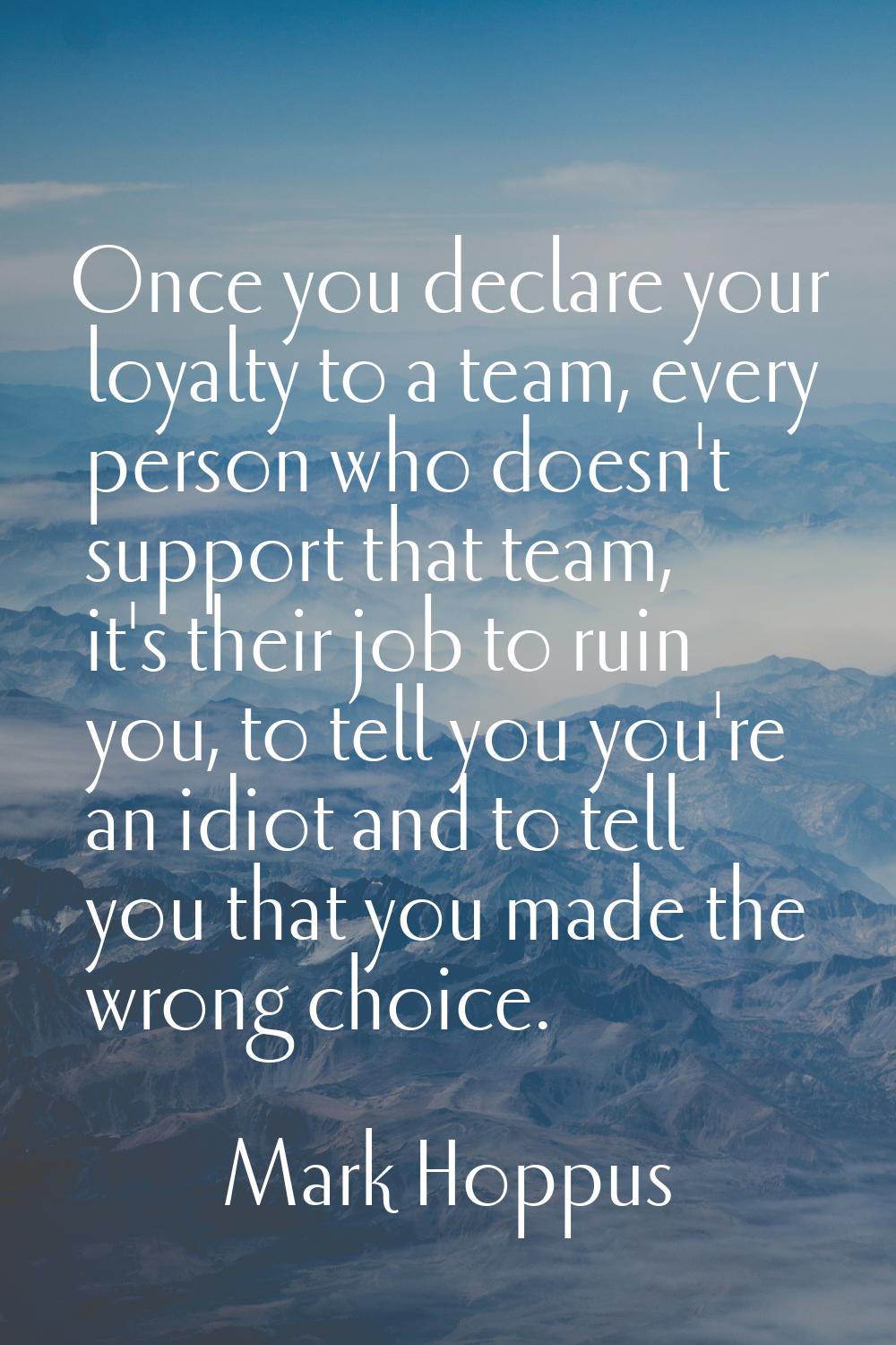 Once you declare your loyalty to a team, every person who doesn't support that team, it's their job