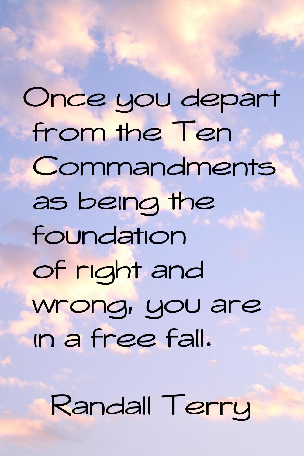 Once you depart from the Ten Commandments as being the foundation of right and wrong, you are in a 