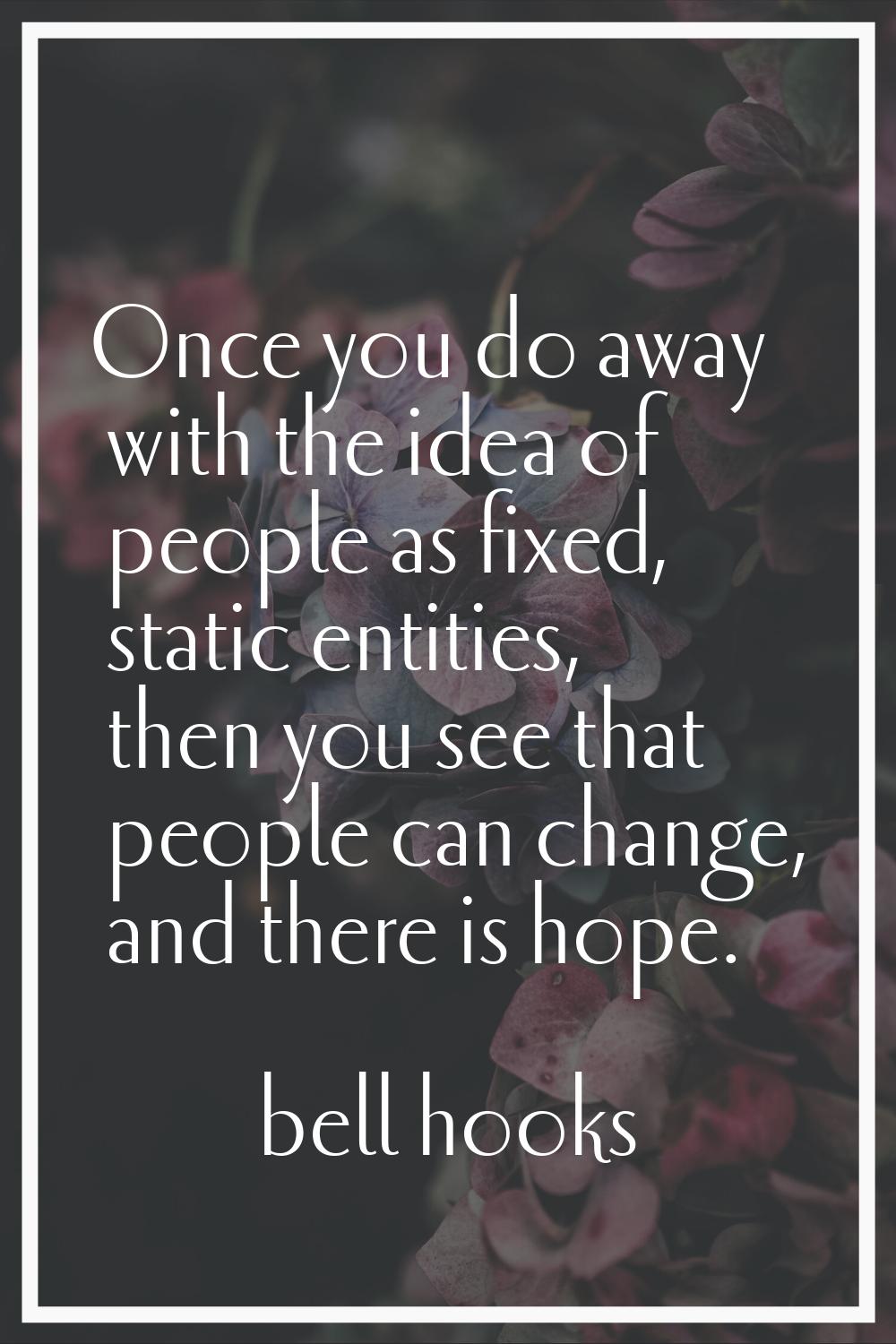 Once you do away with the idea of people as fixed, static entities, then you see that people can ch