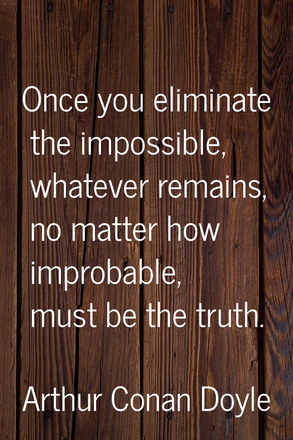 Once you eliminate the impossible, whatever remains, no matter how improbable, must be the truth.