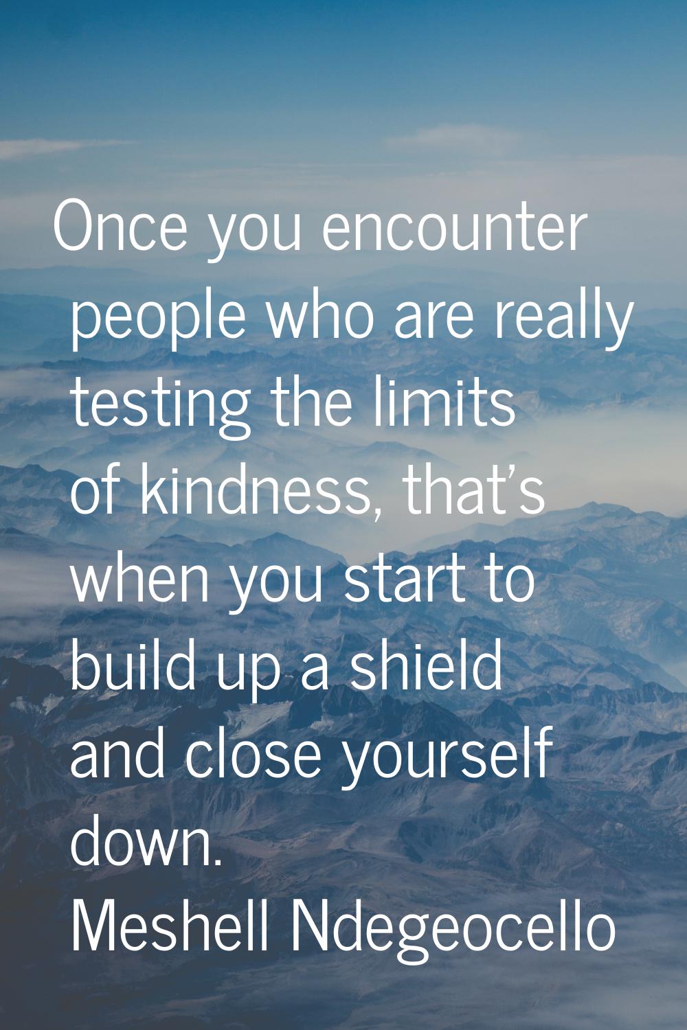 Once you encounter people who are really testing the limits of kindness, that's when you start to b