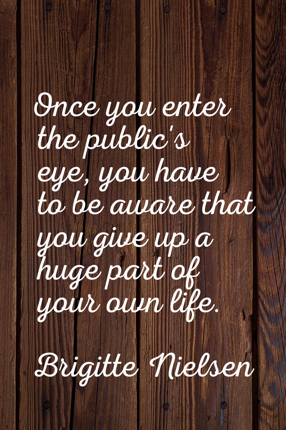 Once you enter the public's eye, you have to be aware that you give up a huge part of your own life