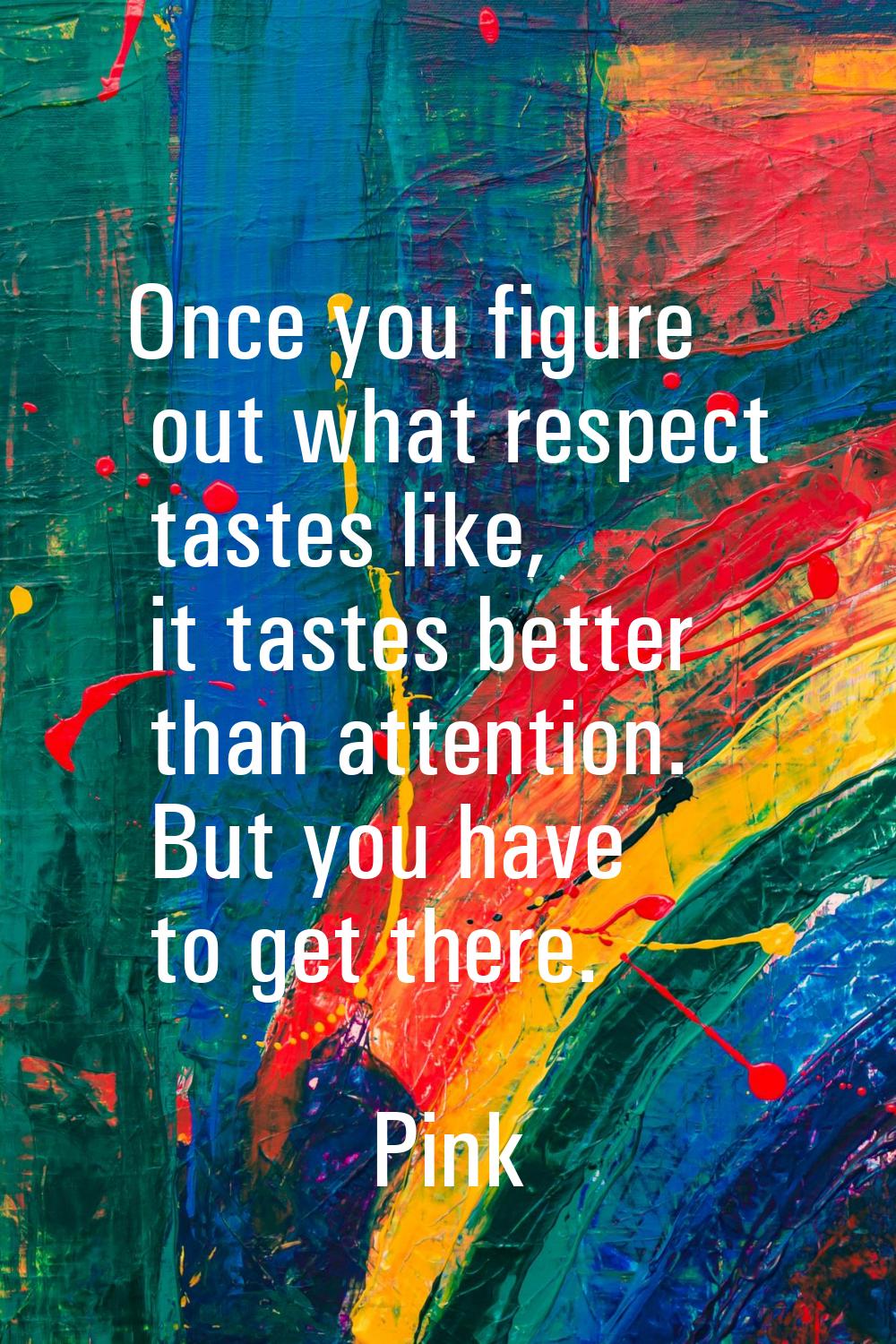 Once you figure out what respect tastes like, it tastes better than attention. But you have to get 