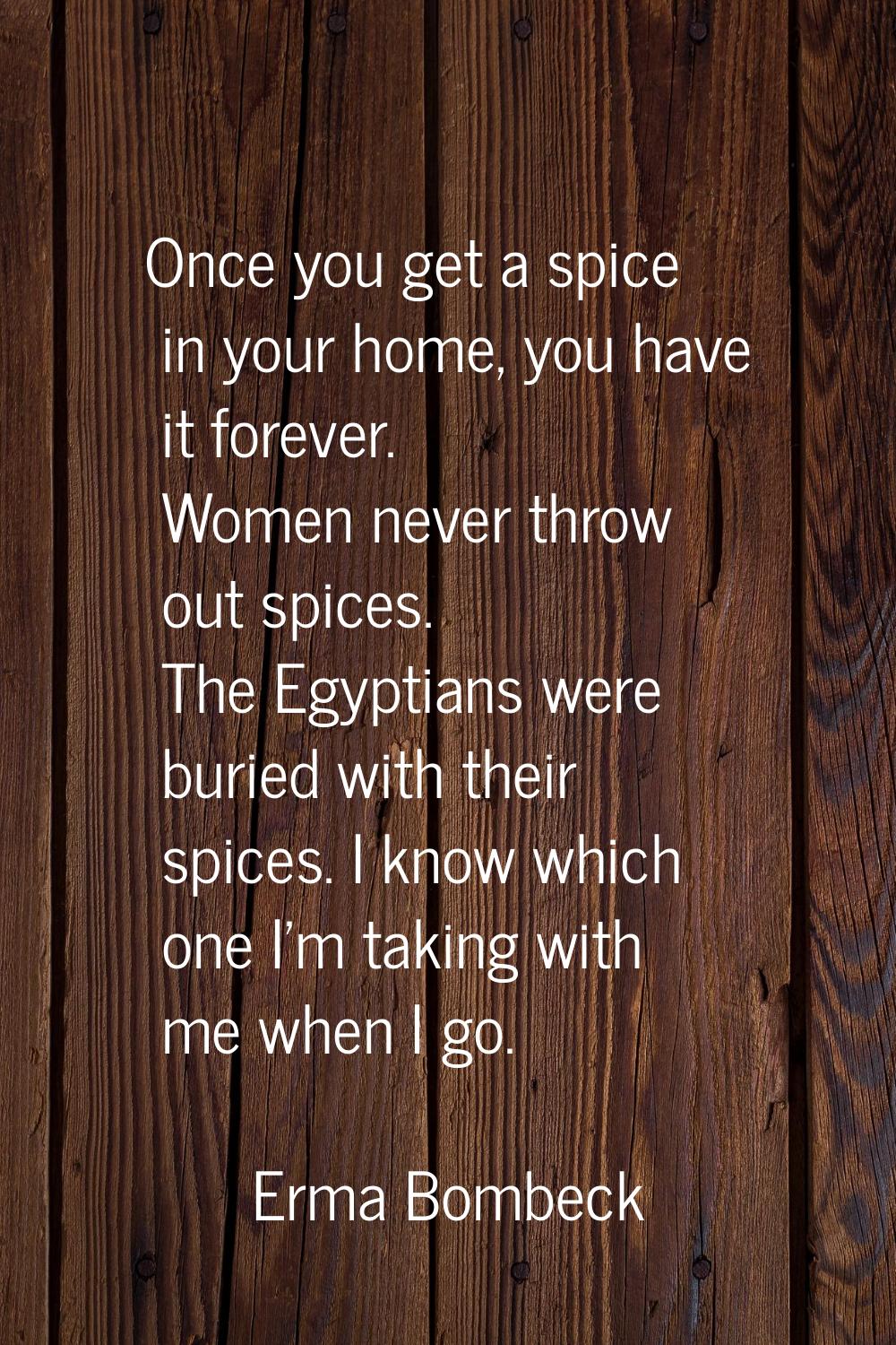 Once you get a spice in your home, you have it forever. Women never throw out spices. The Egyptians