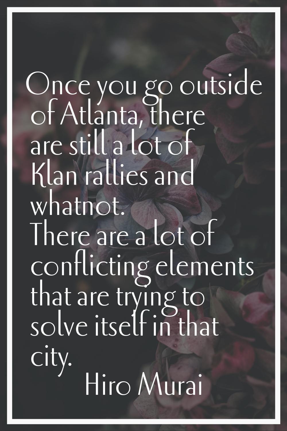 Once you go outside of Atlanta, there are still a lot of Klan rallies and whatnot. There are a lot 