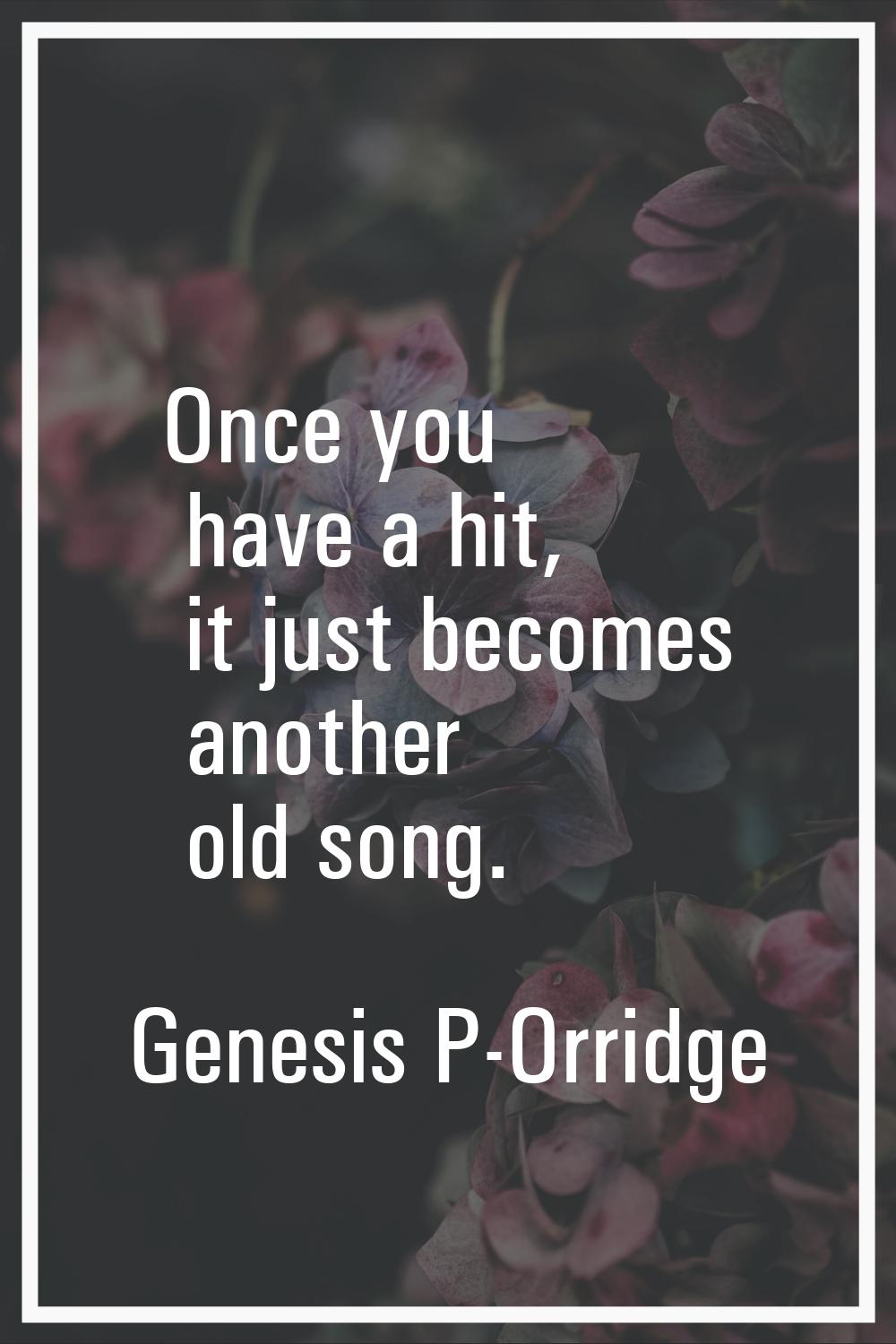 Once you have a hit, it just becomes another old song.