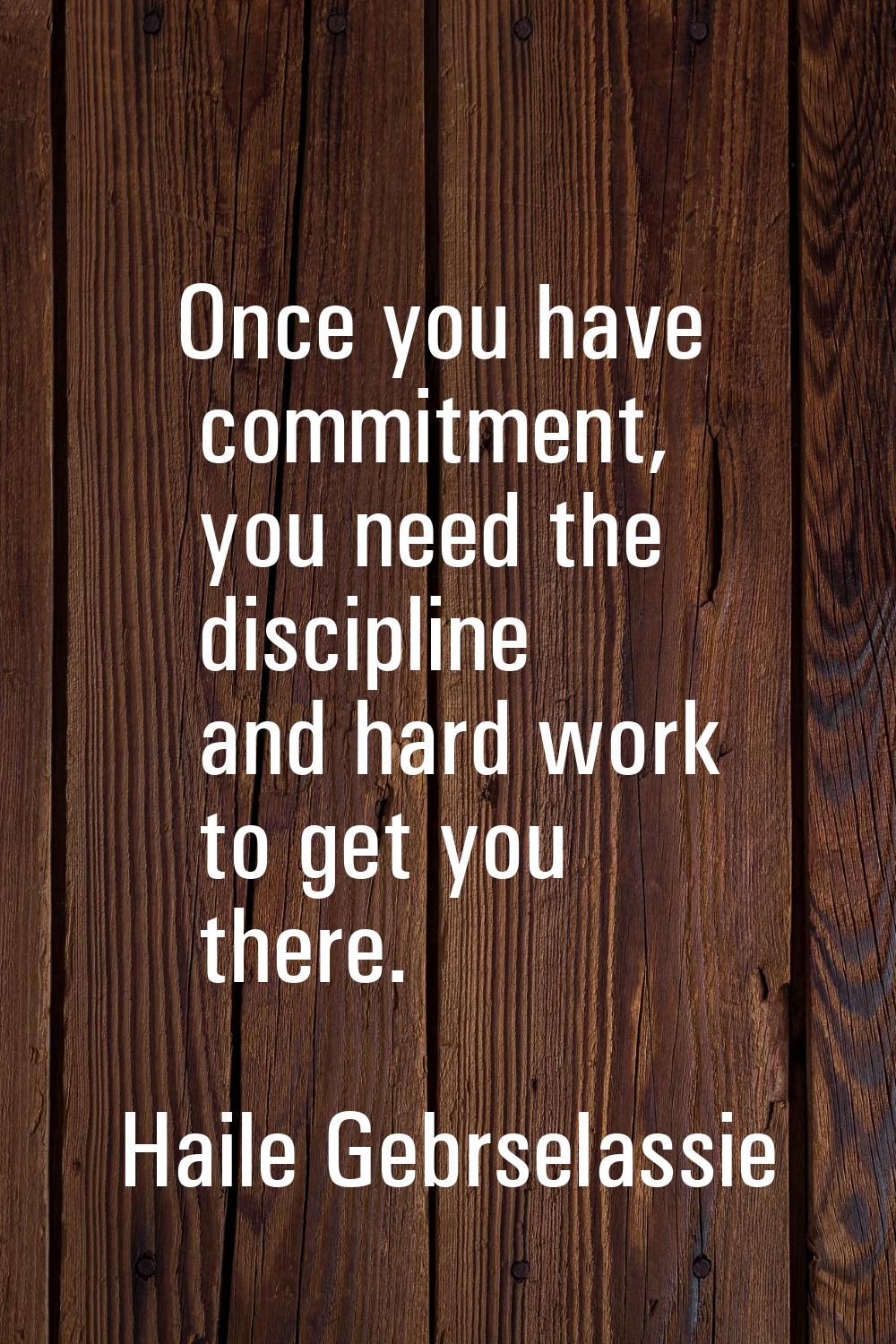 Once you have commitment, you need the discipline and hard work to get you there.