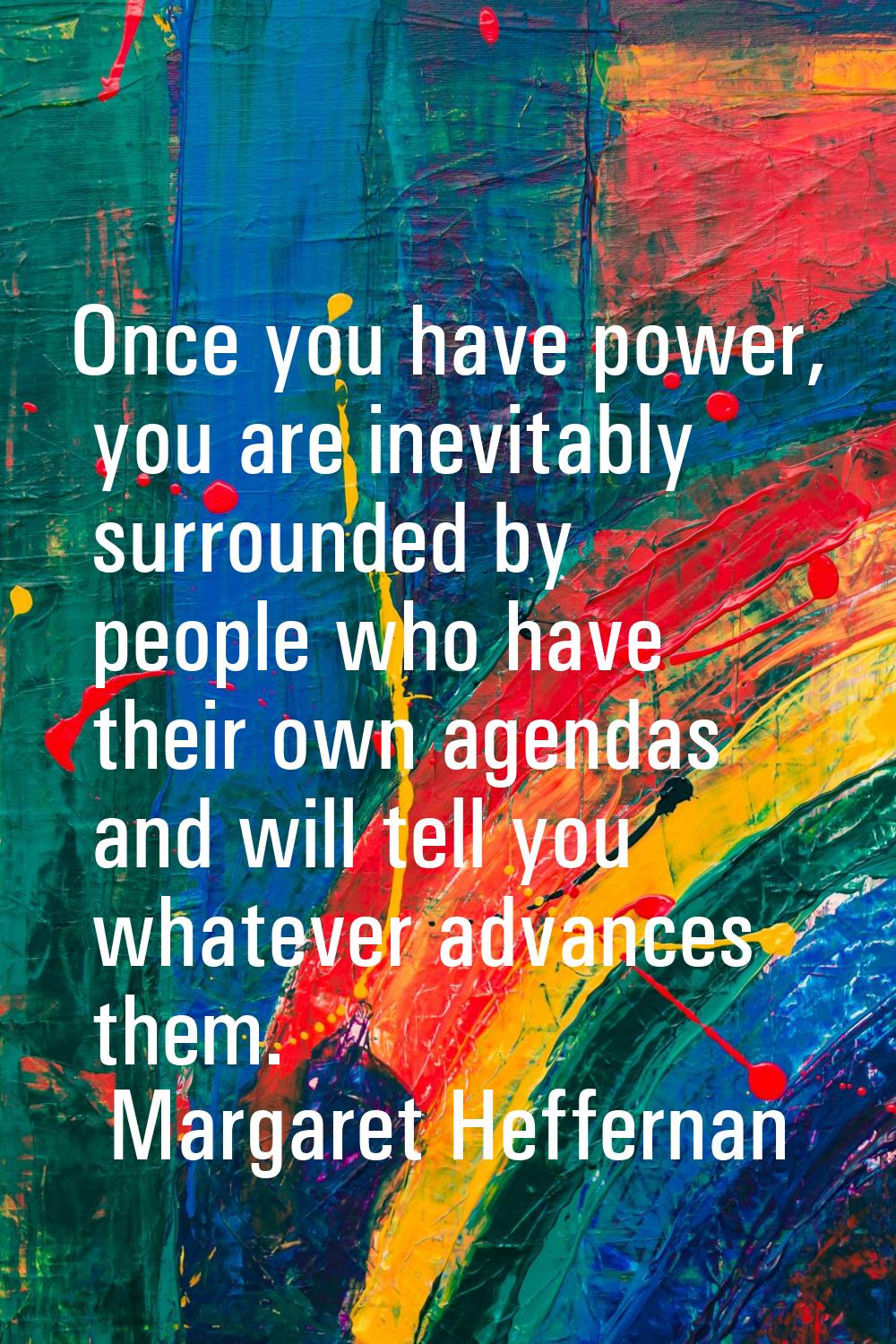 Once you have power, you are inevitably surrounded by people who have their own agendas and will te