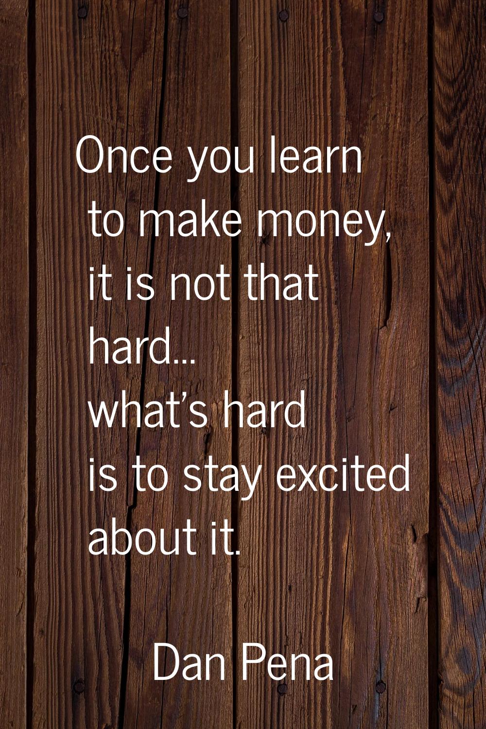 Once you learn to make money, it is not that hard... what's hard is to stay excited about it.