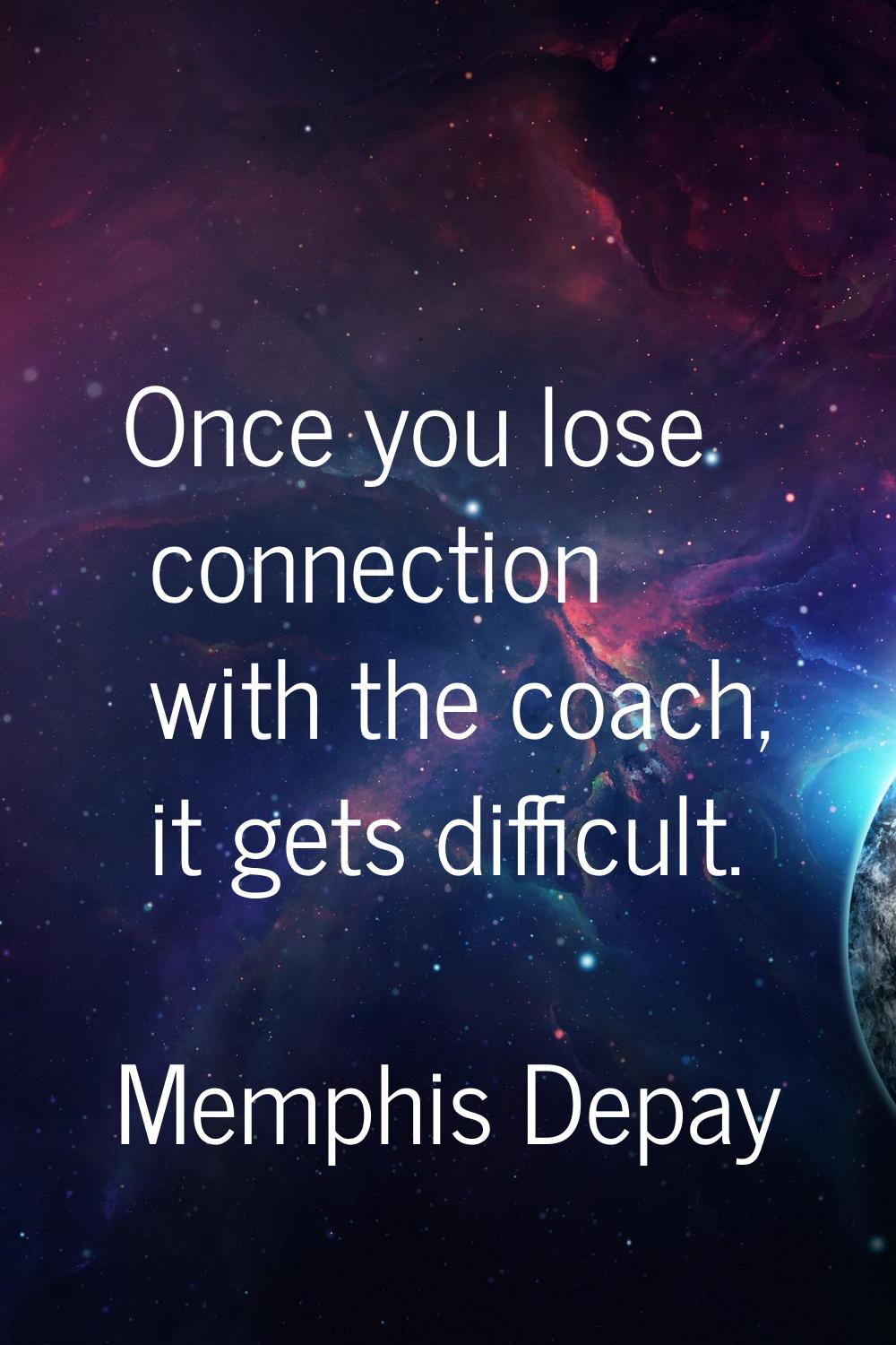 Once you lose connection with the coach, it gets difficult.