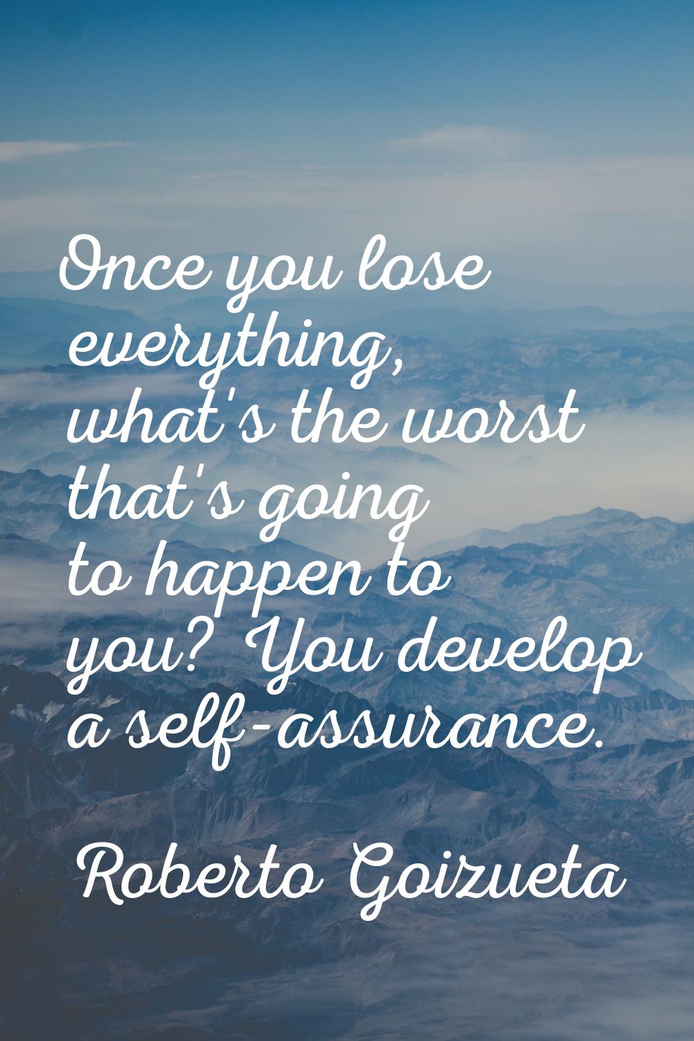 Once you lose everything, what's the worst that's going to happen to you? You develop a self-assura