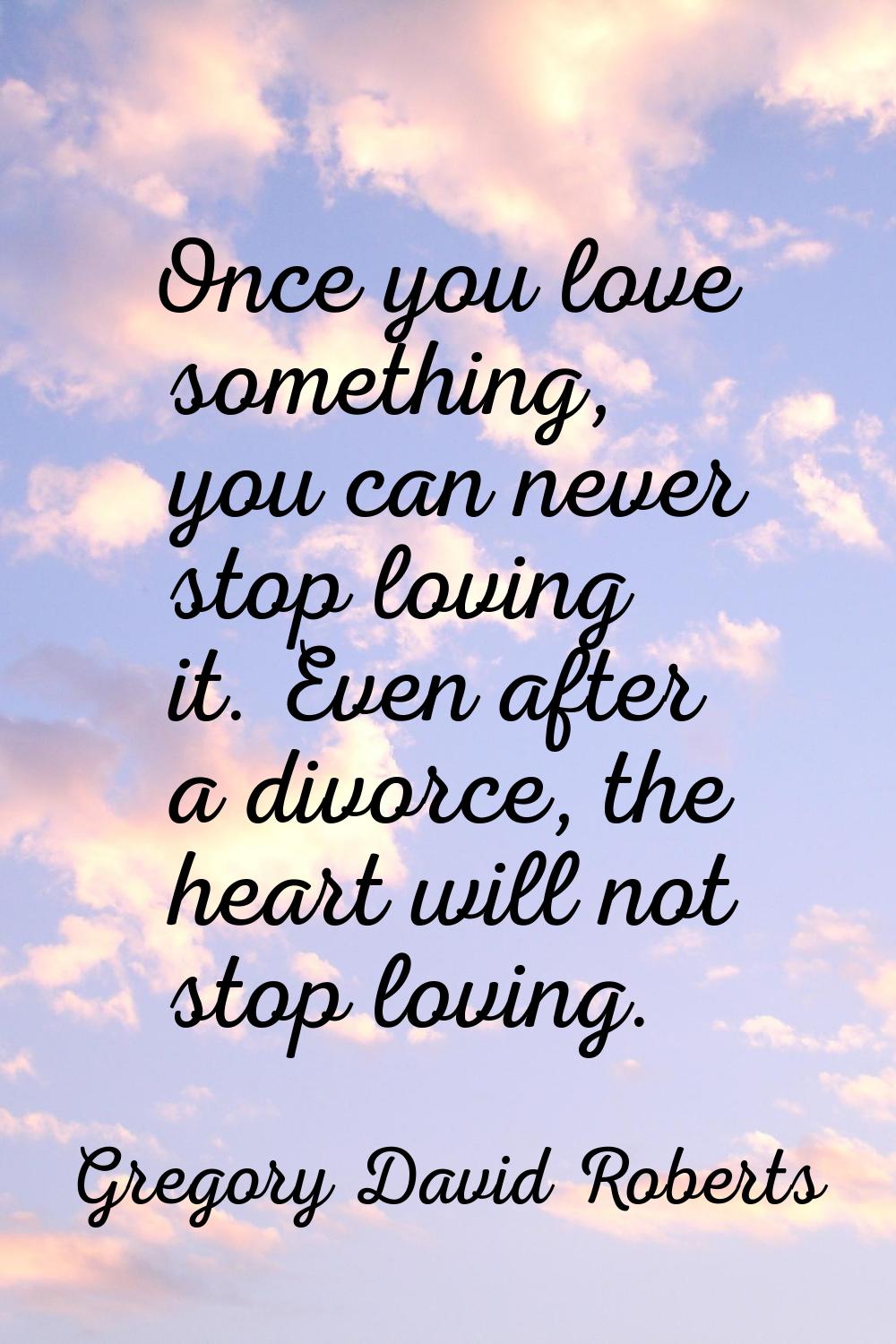 Once you love something, you can never stop loving it. Even after a divorce, the heart will not sto