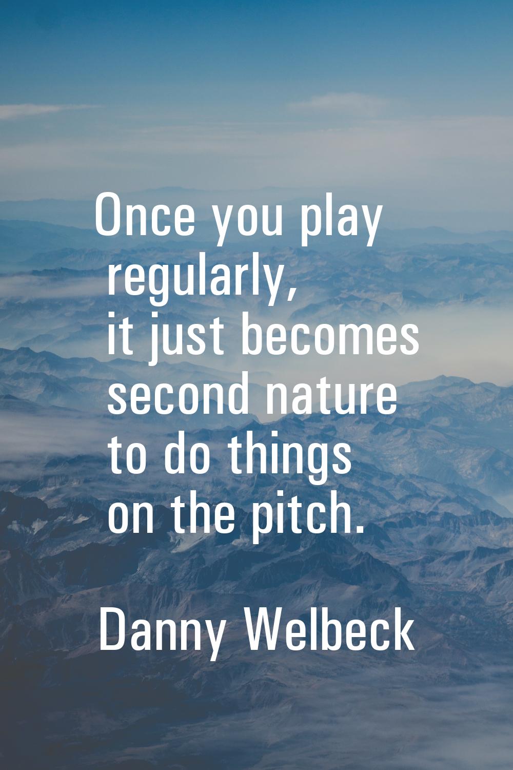 Once you play regularly, it just becomes second nature to do things on the pitch.