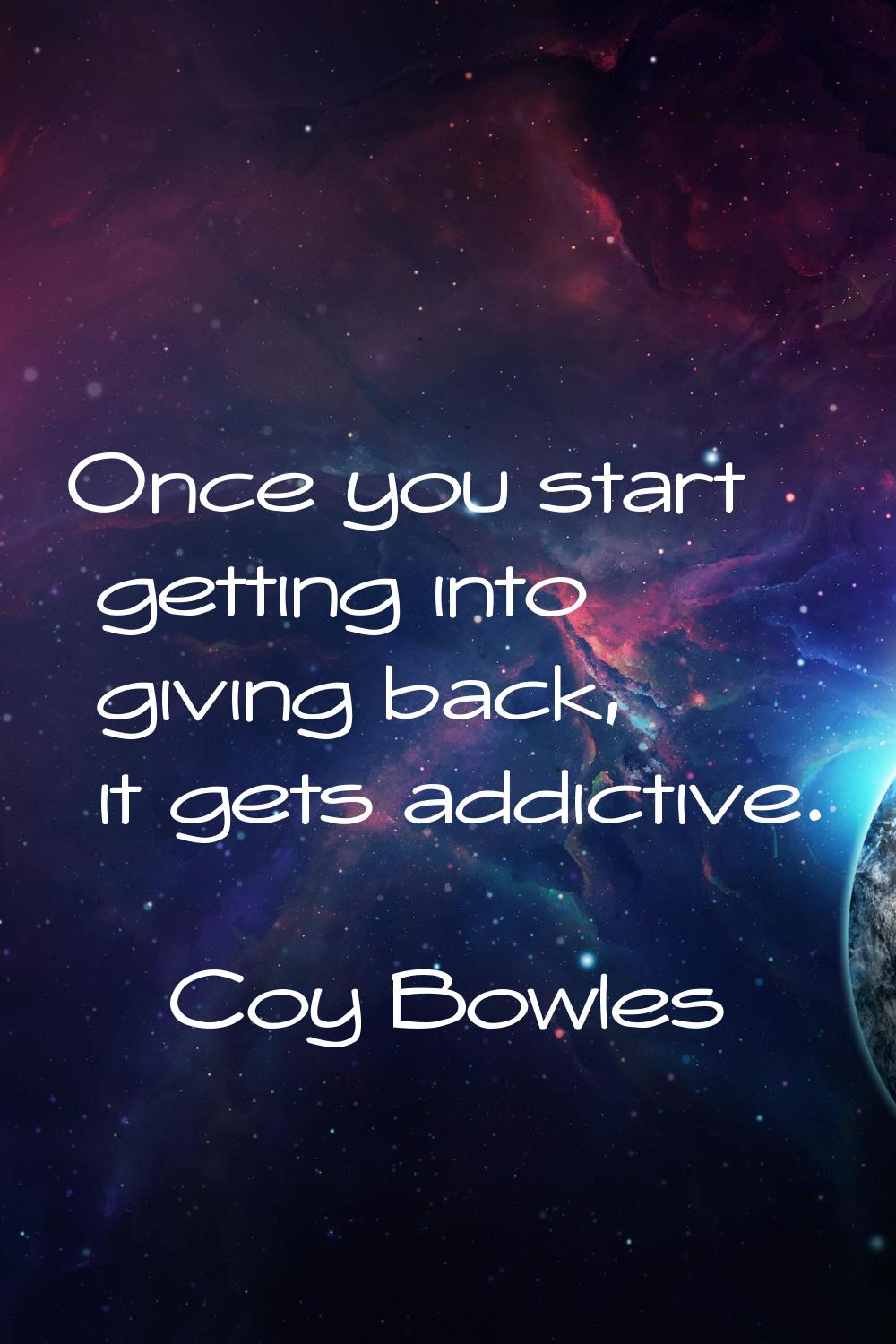Once you start getting into giving back, it gets addictive.