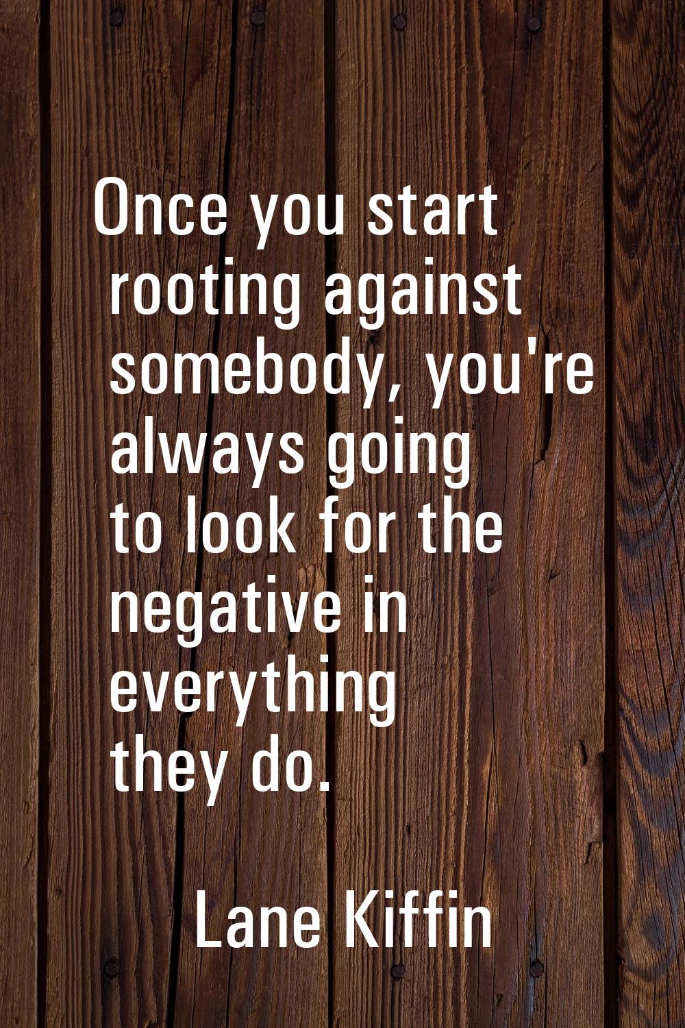 Once you start rooting against somebody, you're always going to look for the negative in everything
