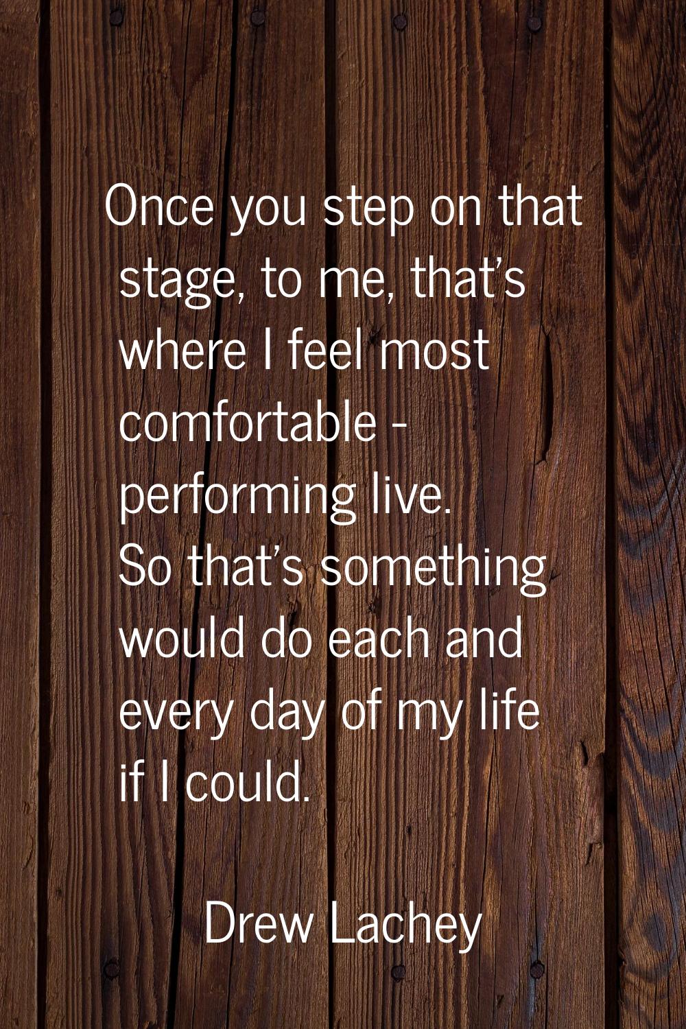 Once you step on that stage, to me, that's where I feel most comfortable - performing live. So that