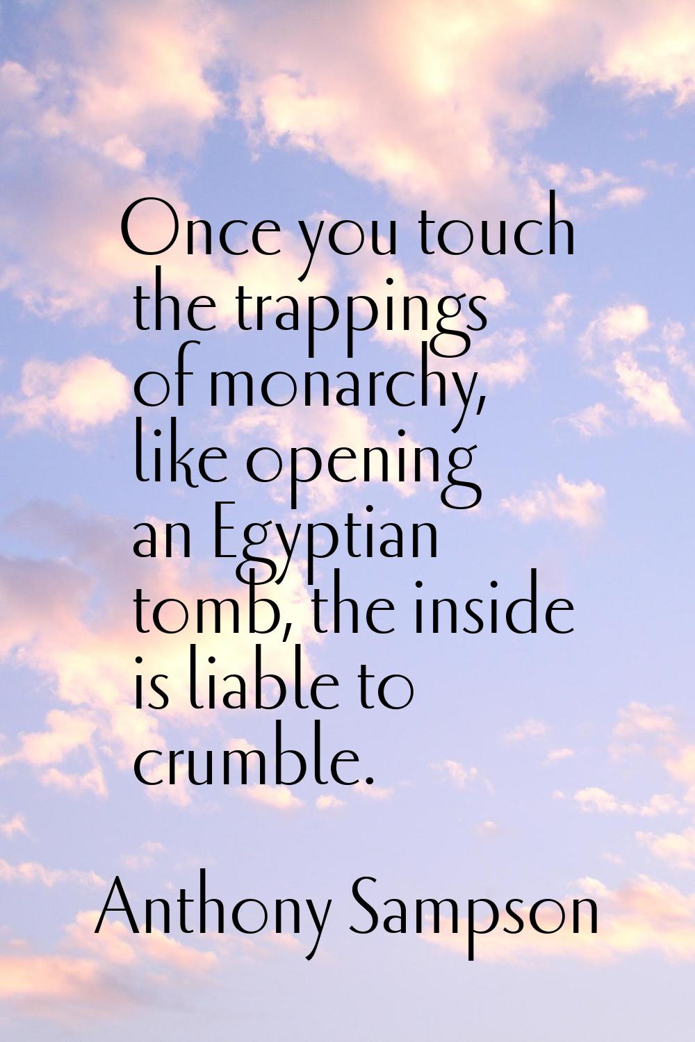 Once you touch the trappings of monarchy, like opening an Egyptian tomb, the inside is liable to cr