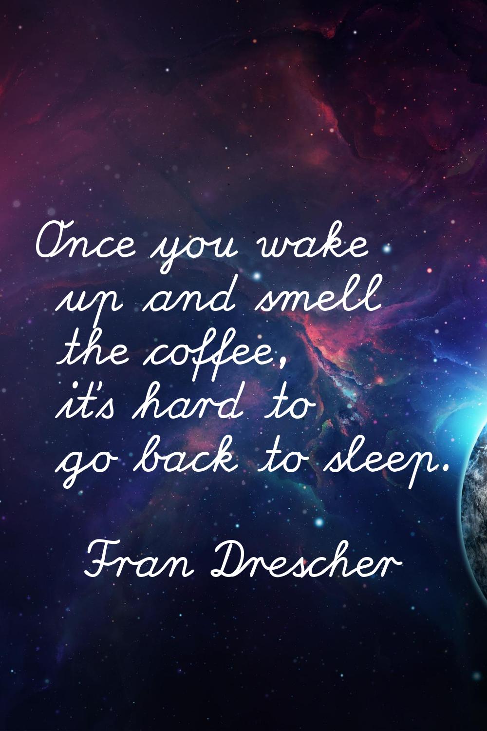 Once you wake up and smell the coffee, it's hard to go back to sleep.