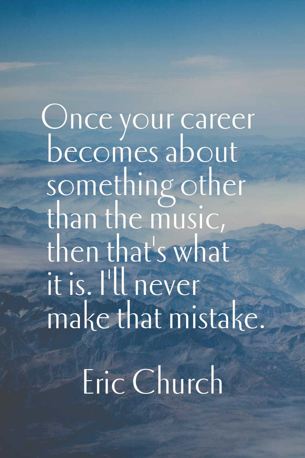 Once your career becomes about something other than the music, then that's what it is. I'll never m