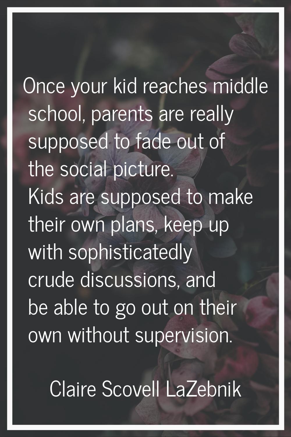 Once your kid reaches middle school, parents are really supposed to fade out of the social picture.