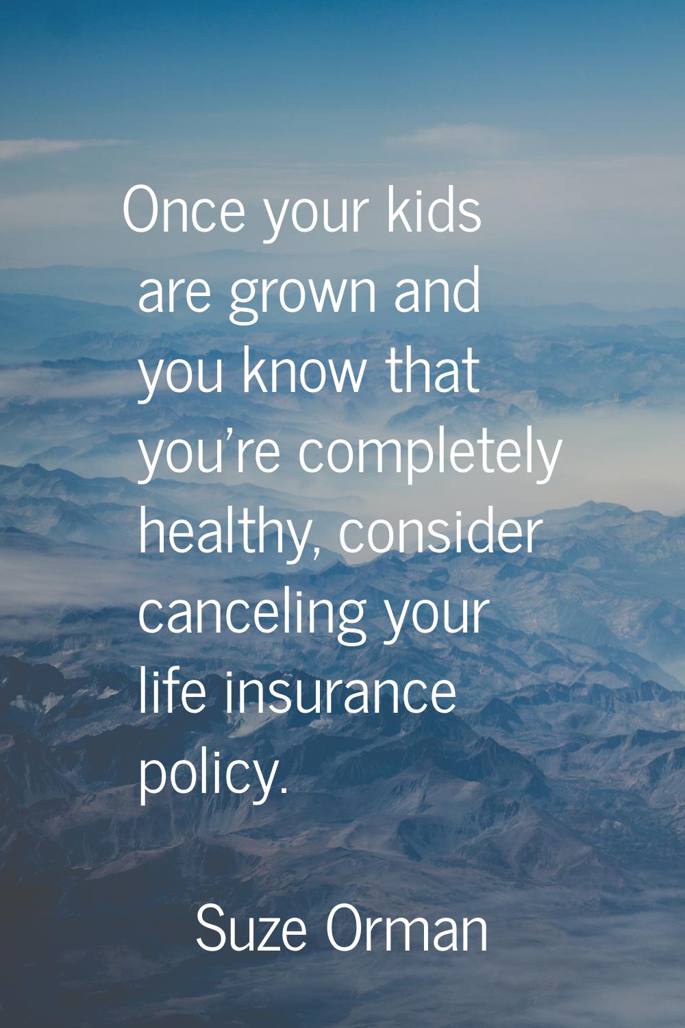 Once your kids are grown and you know that you're completely healthy, consider canceling your life 