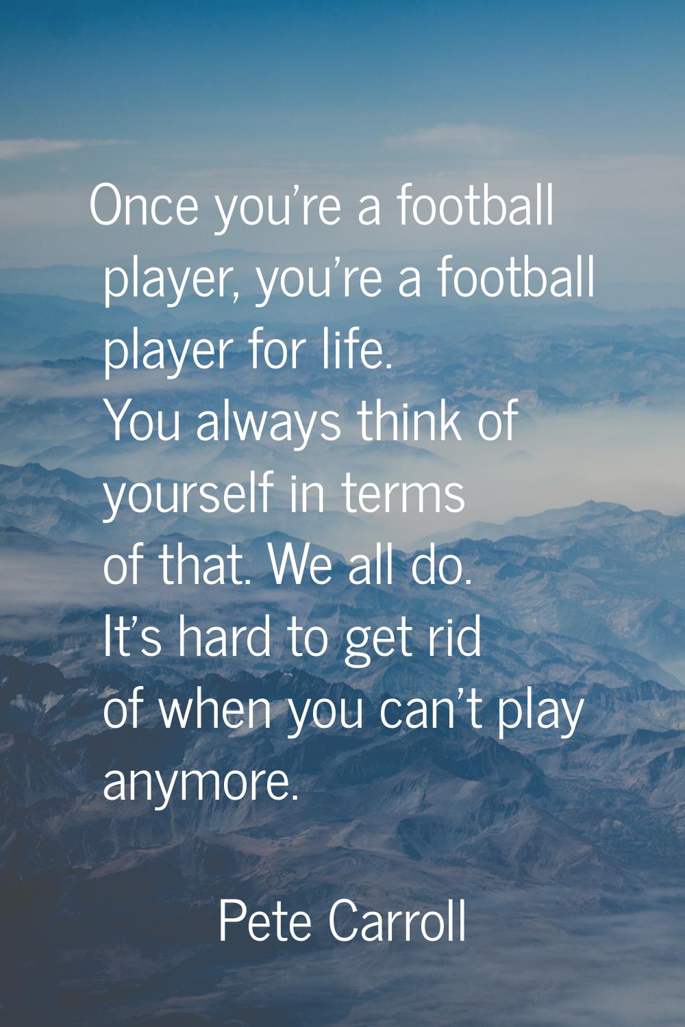Once you're a football player, you're a football player for life. You always think of yourself in t