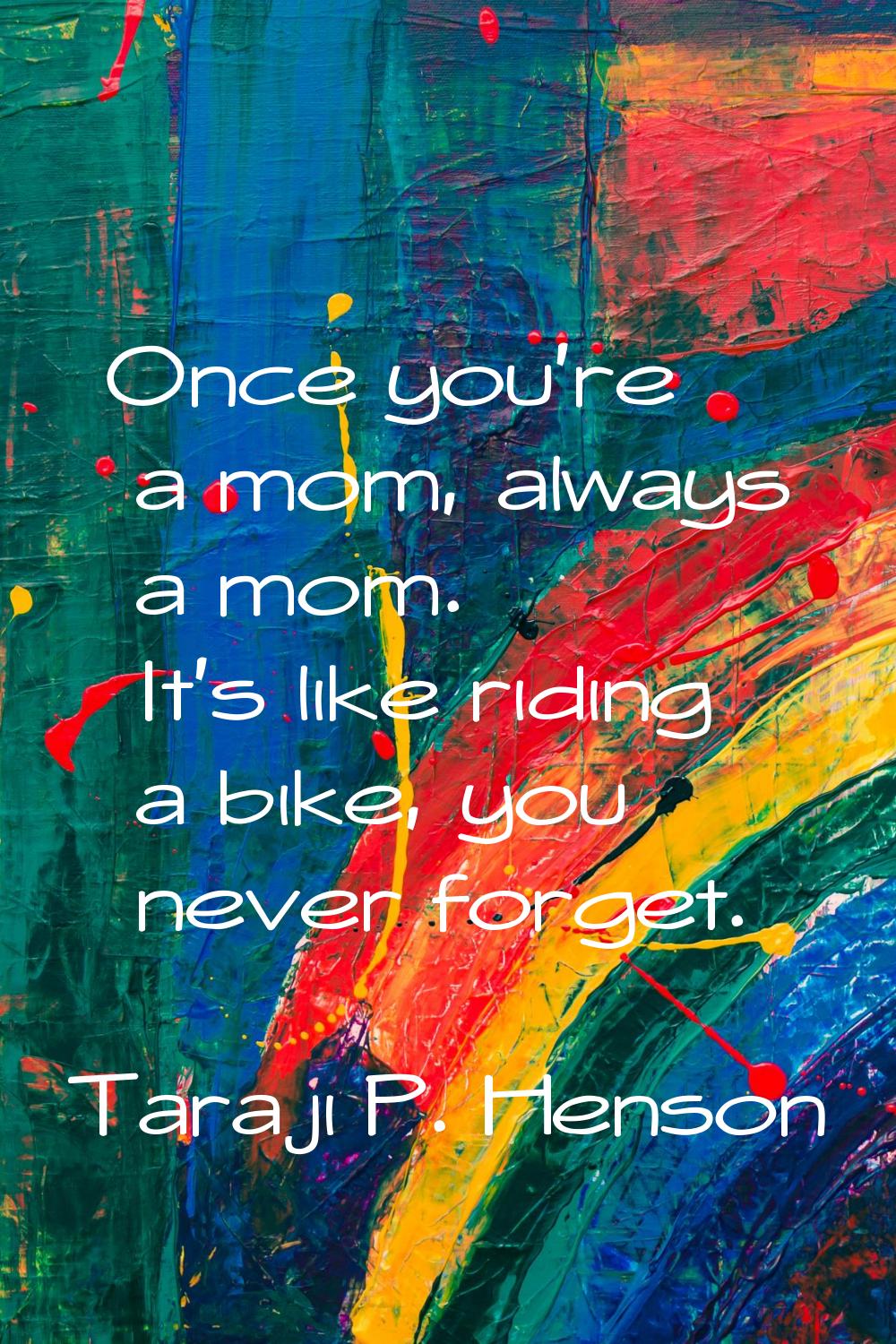 Once you're a mom, always a mom. It's like riding a bike, you never forget.