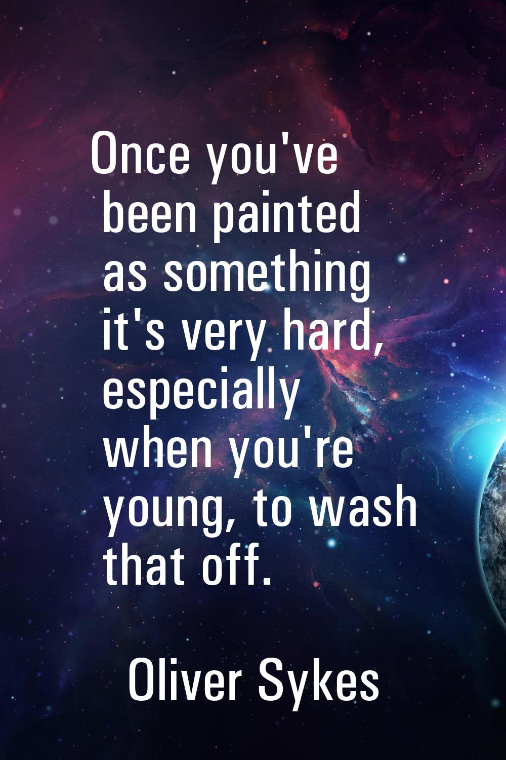 Once you've been painted as something it's very hard, especially when you're young, to wash that of