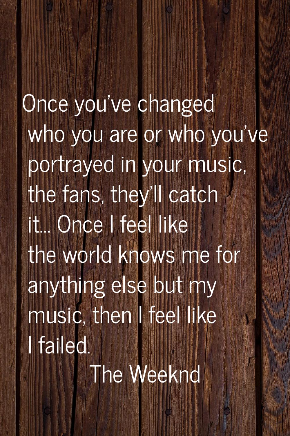 Once you've changed who you are or who you've portrayed in your music, the fans, they'll catch it..