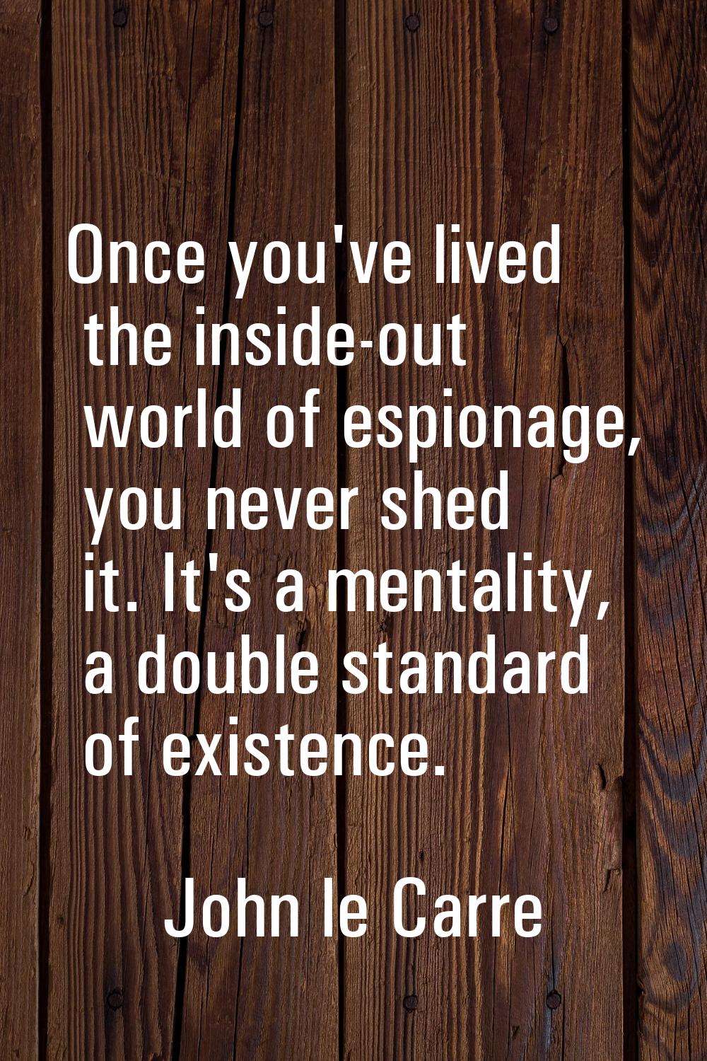 Once you've lived the inside-out world of espionage, you never shed it. It's a mentality, a double 