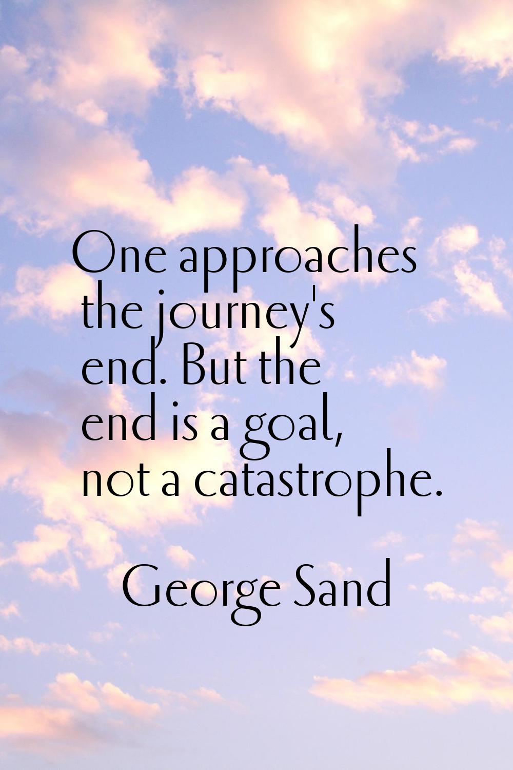 One approaches the journey's end. But the end is a goal, not a catastrophe.