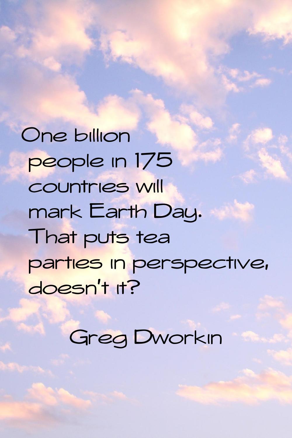 One billion people in 175 countries will mark Earth Day. That puts tea parties in perspective, does